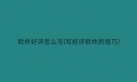 软件好评怎么写(写好评软件的技巧)