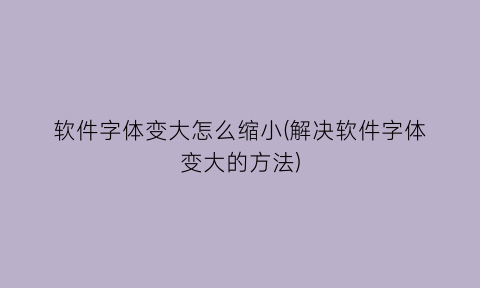 “软件字体变大怎么缩小(解决软件字体变大的方法)