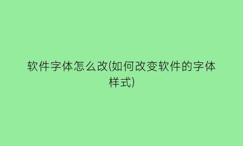 “软件字体怎么改(如何改变软件的字体样式)