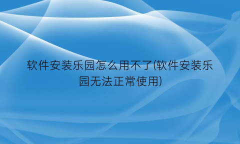 软件安装乐园怎么用不了(软件安装乐园无法正常使用)