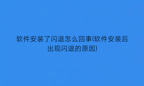 软件安装了闪退怎么回事(软件安装后出现闪退的原因)