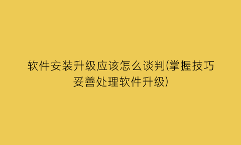 软件安装升级应该怎么谈判(掌握技巧妥善处理软件升级)