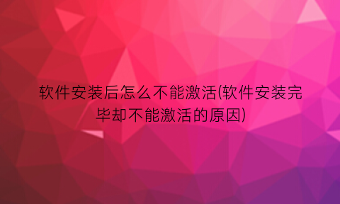 软件安装后怎么不能激活(软件安装完毕却不能激活的原因)