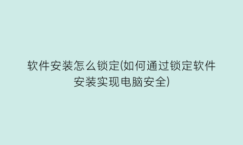 软件安装怎么锁定(如何通过锁定软件安装实现电脑安全)