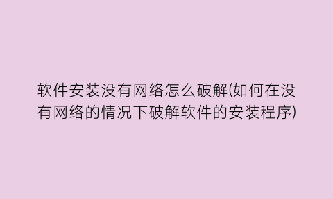 软件安装没有网络怎么破解(如何在没有网络的情况下破解软件的安装程序)