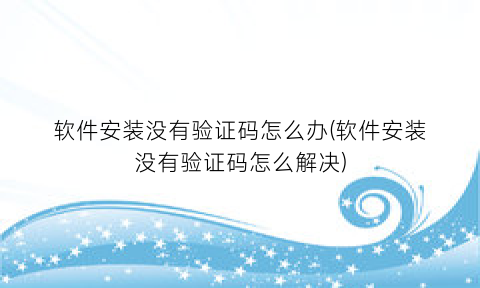 “软件安装没有验证码怎么办(软件安装没有验证码怎么解决)