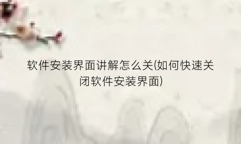 软件安装界面讲解怎么关(如何快速关闭软件安装界面)
