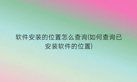 “软件安装的位置怎么查询(如何查询已安装软件的位置)