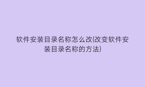 “软件安装目录名称怎么改(改变软件安装目录名称的方法)