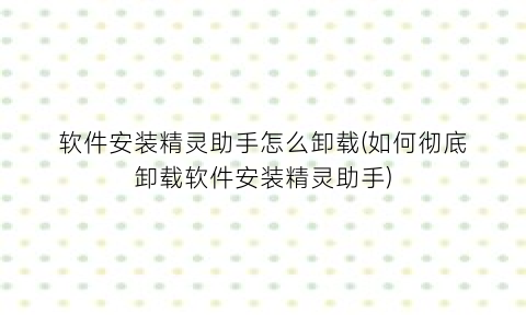 “软件安装精灵助手怎么卸载(如何彻底卸载软件安装精灵助手)