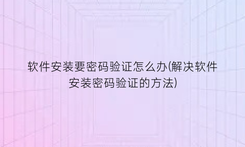 “软件安装要密码验证怎么办(解决软件安装密码验证的方法)