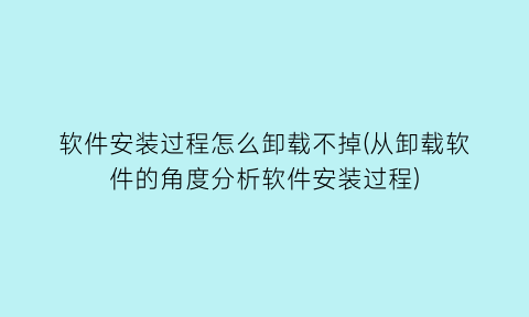 软件安装过程怎么卸载不掉(从卸载软件的角度分析软件安装过程)