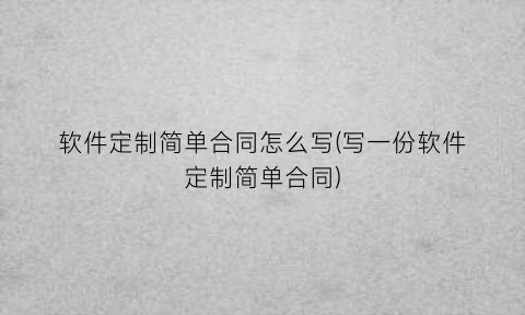 软件定制简单合同怎么写(写一份软件定制简单合同)