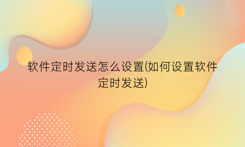 软件定时发送怎么设置(如何设置软件定时发送)