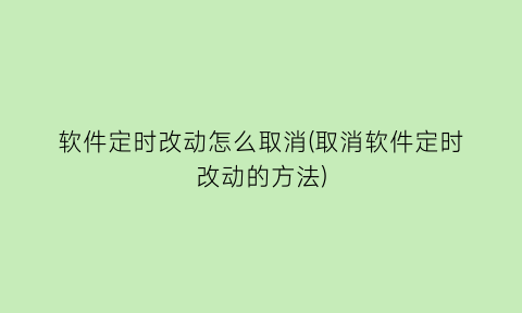 “软件定时改动怎么取消(取消软件定时改动的方法)