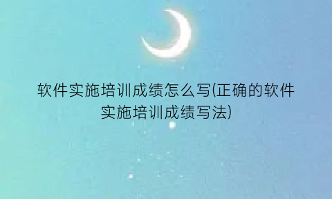 “软件实施培训成绩怎么写(正确的软件实施培训成绩写法)