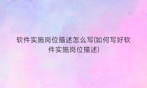软件实施岗位描述怎么写(如何写好软件实施岗位描述)