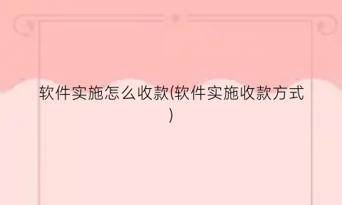 “软件实施怎么收款(软件实施收款方式)