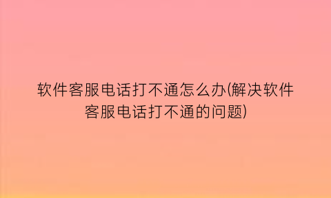 软件客服电话打不通怎么办(解决软件客服电话打不通的问题)