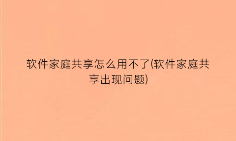 软件家庭共享怎么用不了(软件家庭共享出现问题)