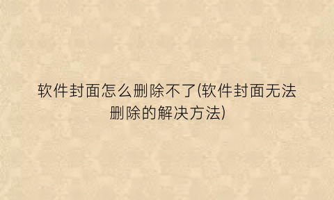 “软件封面怎么删除不了(软件封面无法删除的解决方法)