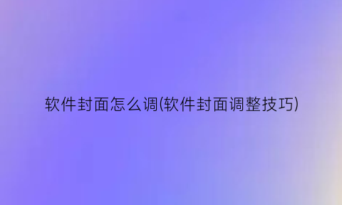 软件封面怎么调(软件封面调整技巧)