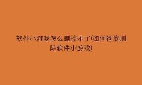 “软件小游戏怎么删掉不了(如何彻底删除软件小游戏)