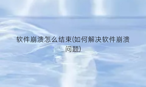 “软件崩溃怎么结束(如何解决软件崩溃问题)