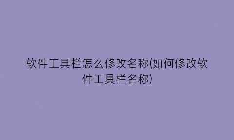 “软件工具栏怎么修改名称(如何修改软件工具栏名称)