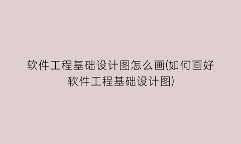 “软件工程基础设计图怎么画(如何画好软件工程基础设计图)