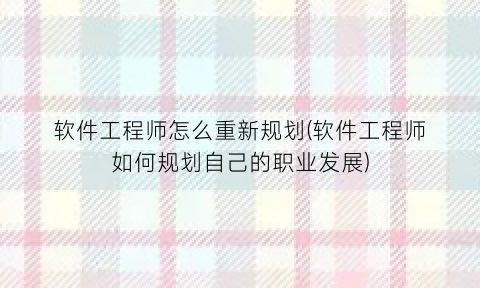 “软件工程师怎么重新规划(软件工程师如何规划自己的职业发展)