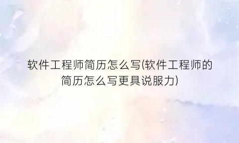 “软件工程师简历怎么写(软件工程师的简历怎么写更具说服力)