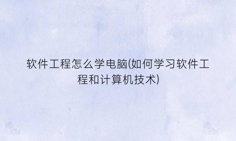“软件工程怎么学电脑(如何学习软件工程和计算机技术)