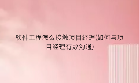 “软件工程怎么接触项目经理(如何与项目经理有效沟通)