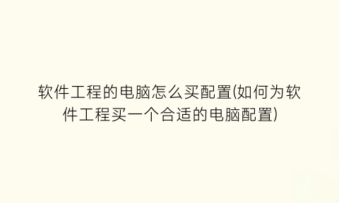 软件工程的电脑怎么买配置(如何为软件工程买一个合适的电脑配置)