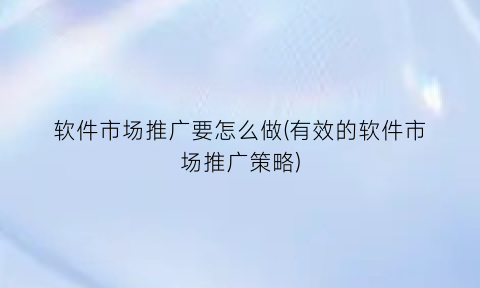 软件市场推广要怎么做(有效的软件市场推广策略)