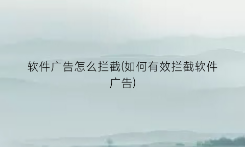软件广告怎么拦截(如何有效拦截软件广告)
