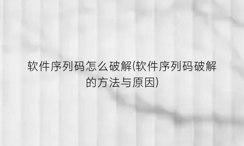 软件序列码怎么破解(软件序列码破解的方法与原因)