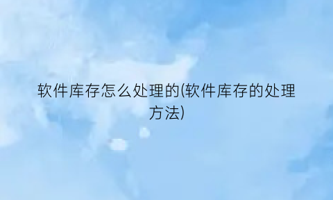 “软件库存怎么处理的(软件库存的处理方法)