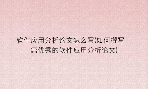 软件应用分析论文怎么写(如何撰写一篇优秀的软件应用分析论文)