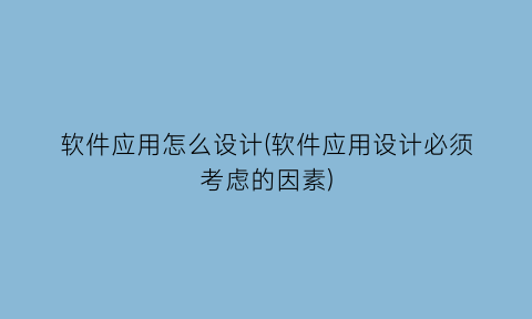 软件应用怎么设计(软件应用设计必须考虑的因素)