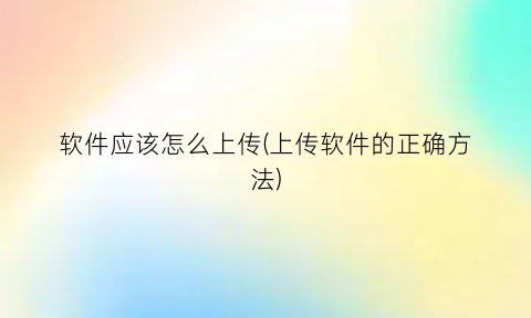 软件应该怎么上传(上传软件的正确方法)