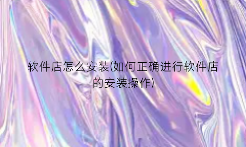 “软件店怎么安装(如何正确进行软件店的安装操作)