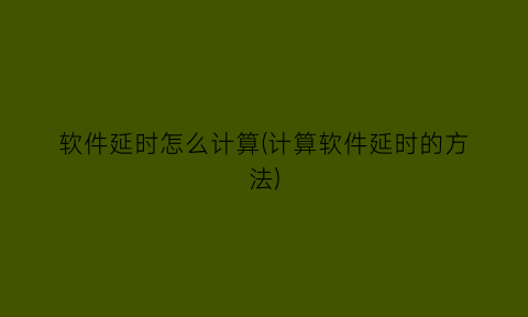 软件延时怎么计算(计算软件延时的方法)