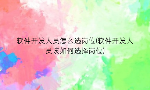 “软件开发人员怎么选岗位(软件开发人员该如何选择岗位)