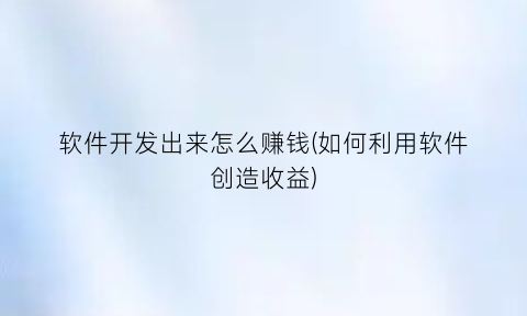 软件开发出来怎么赚钱(如何利用软件创造收益)