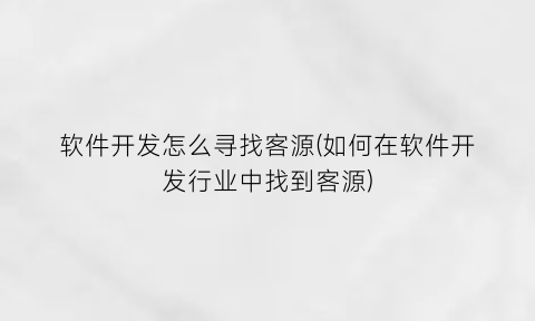 软件开发怎么寻找客源(如何在软件开发行业中找到客源)