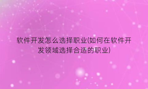 软件开发怎么选择职业(如何在软件开发领域选择合适的职业)