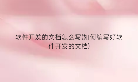 软件开发的文档怎么写(如何编写好软件开发的文档)