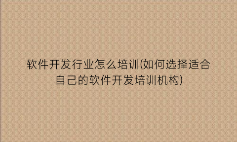 软件开发行业怎么培训(如何选择适合自己的软件开发培训机构)